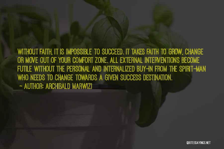 Archibald Marwizi Quotes: Without Faith, It Is Impossible To Succeed. It Takes Faith To Grow, Change Or Move Out Of Your Comfort Zone.