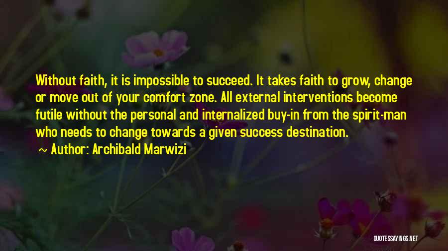 Archibald Marwizi Quotes: Without Faith, It Is Impossible To Succeed. It Takes Faith To Grow, Change Or Move Out Of Your Comfort Zone.