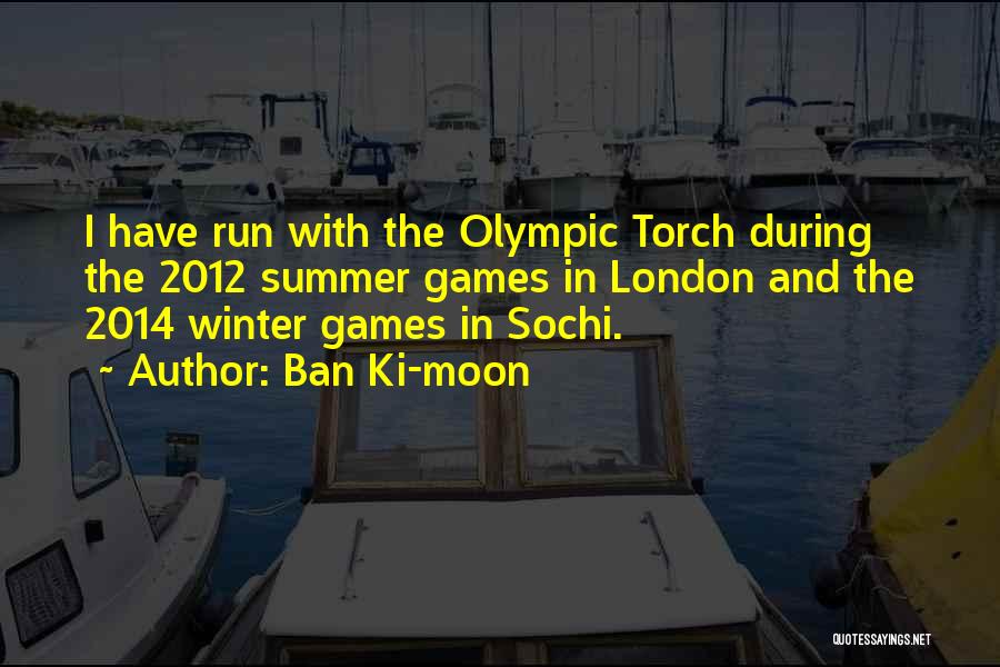 Ban Ki-moon Quotes: I Have Run With The Olympic Torch During The 2012 Summer Games In London And The 2014 Winter Games In