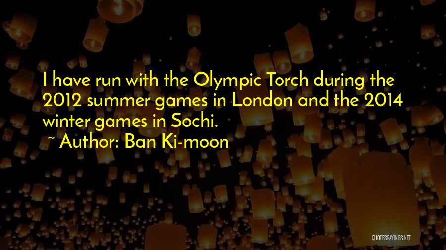 Ban Ki-moon Quotes: I Have Run With The Olympic Torch During The 2012 Summer Games In London And The 2014 Winter Games In