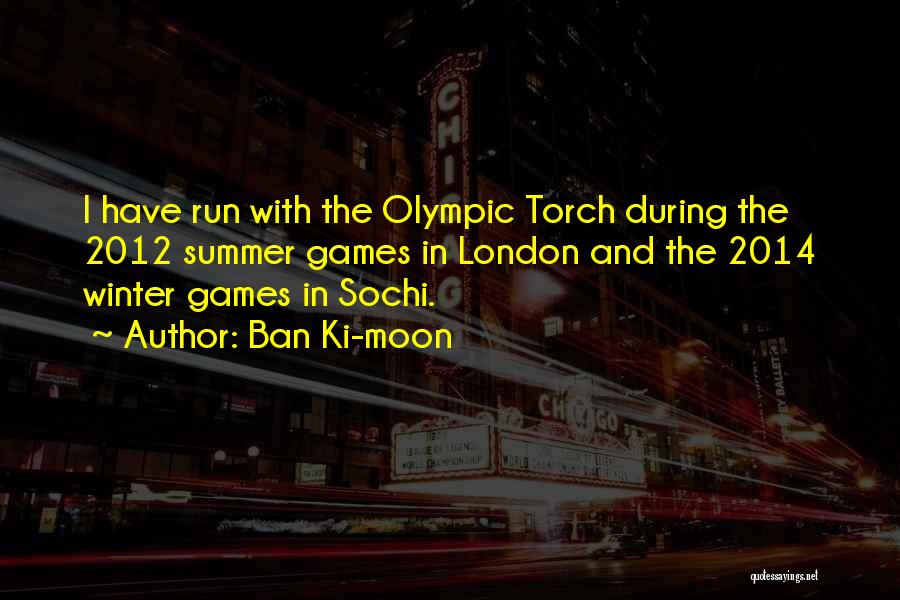 Ban Ki-moon Quotes: I Have Run With The Olympic Torch During The 2012 Summer Games In London And The 2014 Winter Games In