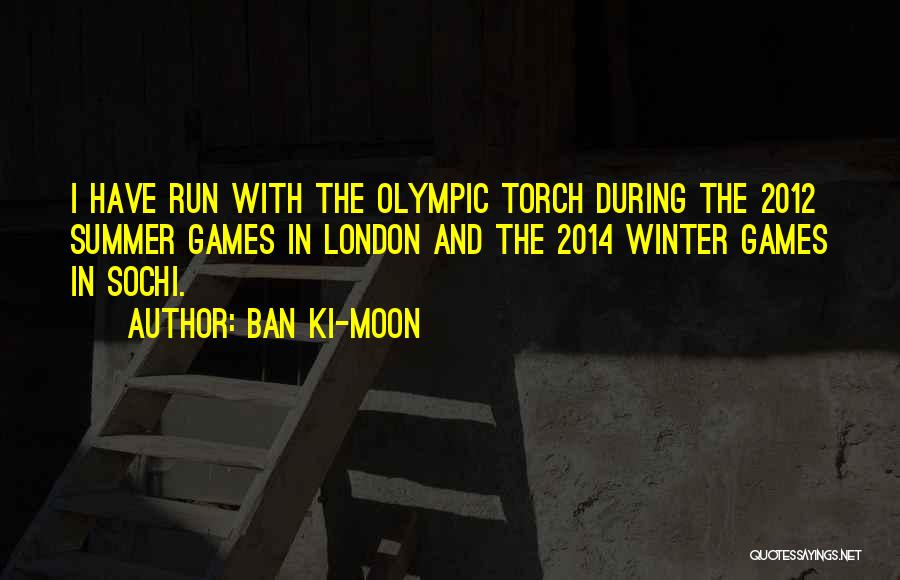 Ban Ki-moon Quotes: I Have Run With The Olympic Torch During The 2012 Summer Games In London And The 2014 Winter Games In