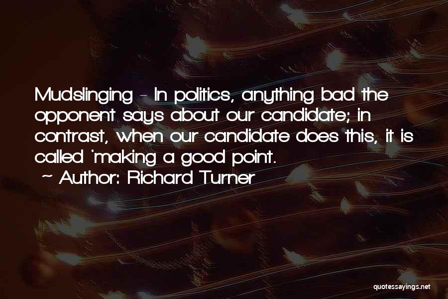 Richard Turner Quotes: Mudslinging - In Politics, Anything Bad The Opponent Says About Our Candidate; In Contrast, When Our Candidate Does This, It