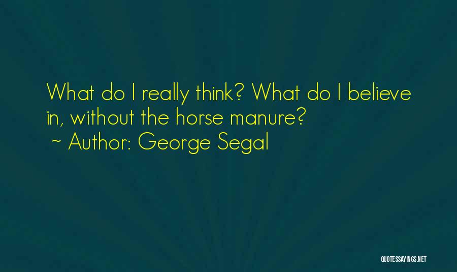 George Segal Quotes: What Do I Really Think? What Do I Believe In, Without The Horse Manure?