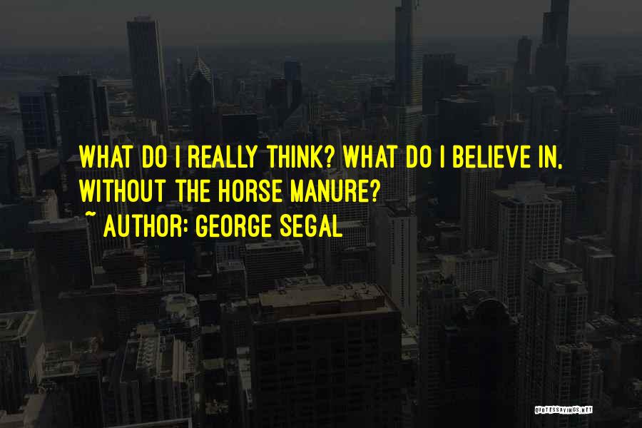 George Segal Quotes: What Do I Really Think? What Do I Believe In, Without The Horse Manure?