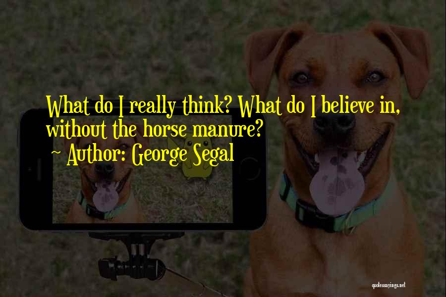 George Segal Quotes: What Do I Really Think? What Do I Believe In, Without The Horse Manure?