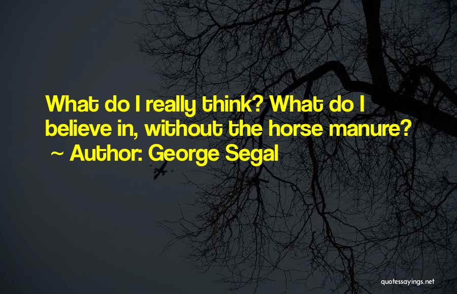George Segal Quotes: What Do I Really Think? What Do I Believe In, Without The Horse Manure?