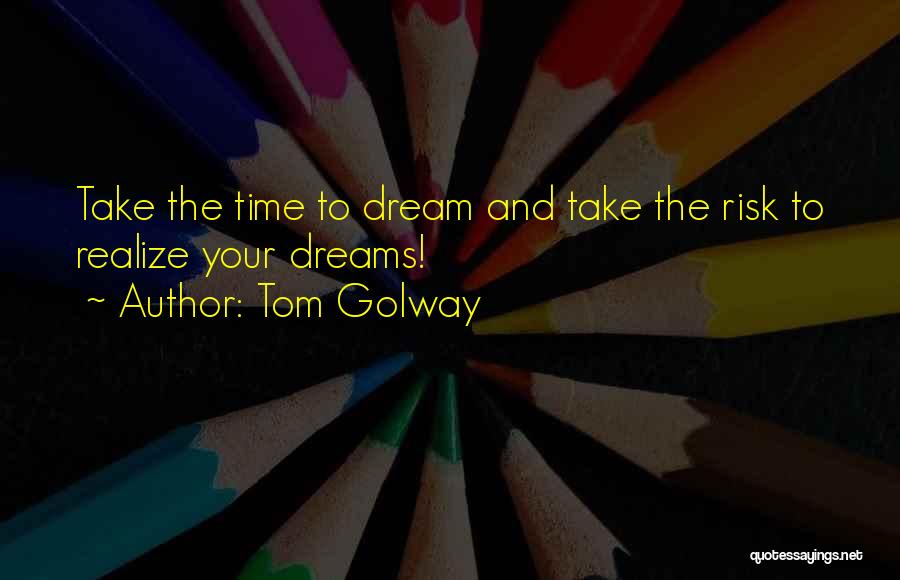 Tom Golway Quotes: Take The Time To Dream And Take The Risk To Realize Your Dreams!