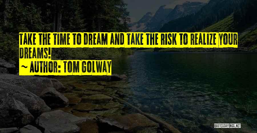 Tom Golway Quotes: Take The Time To Dream And Take The Risk To Realize Your Dreams!