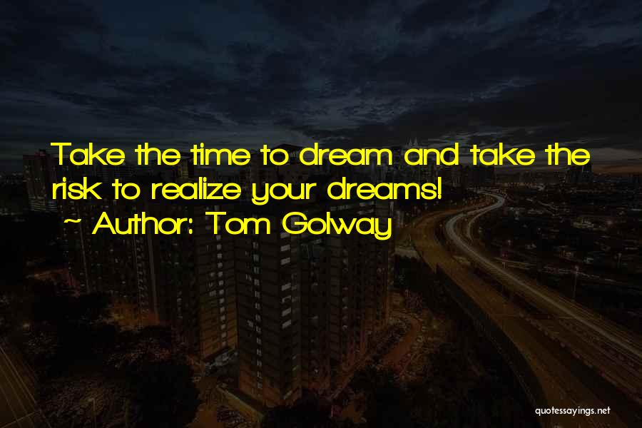 Tom Golway Quotes: Take The Time To Dream And Take The Risk To Realize Your Dreams!