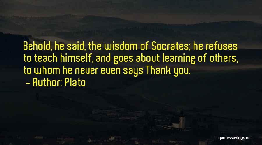Plato Quotes: Behold, He Said, The Wisdom Of Socrates; He Refuses To Teach Himself, And Goes About Learning Of Others, To Whom