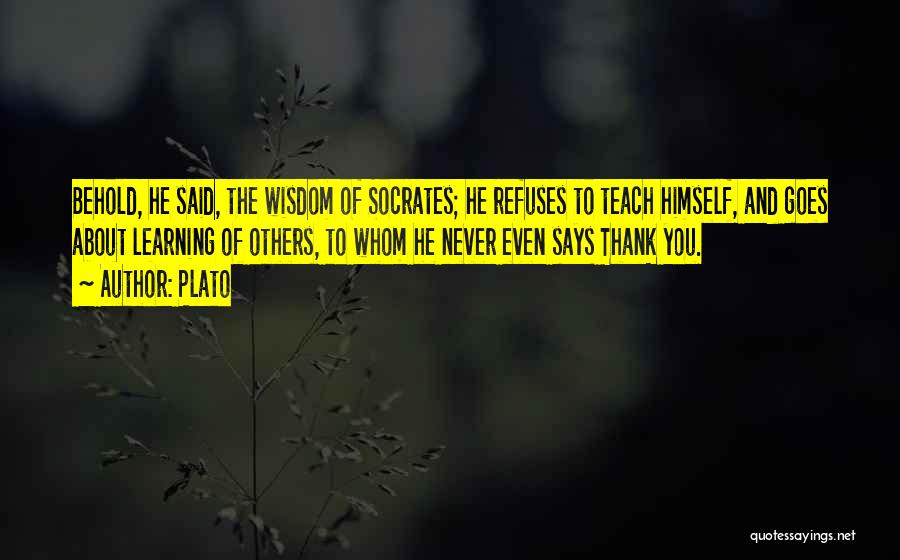 Plato Quotes: Behold, He Said, The Wisdom Of Socrates; He Refuses To Teach Himself, And Goes About Learning Of Others, To Whom