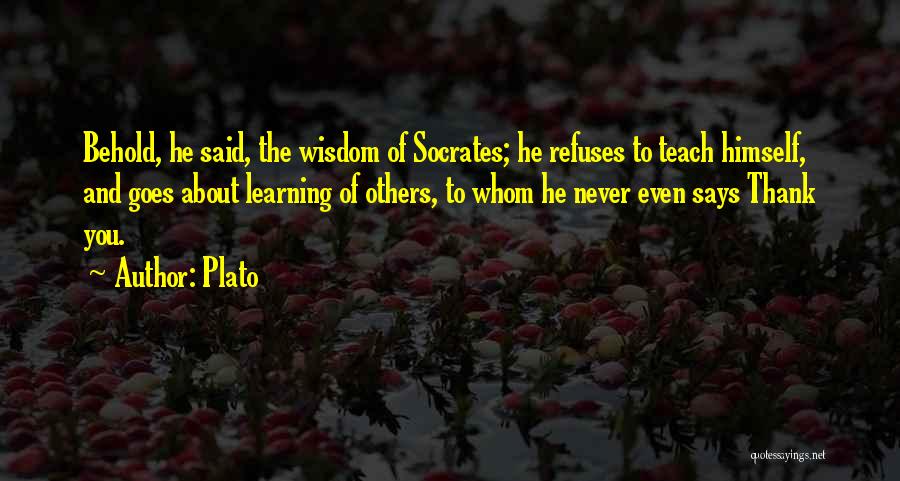 Plato Quotes: Behold, He Said, The Wisdom Of Socrates; He Refuses To Teach Himself, And Goes About Learning Of Others, To Whom
