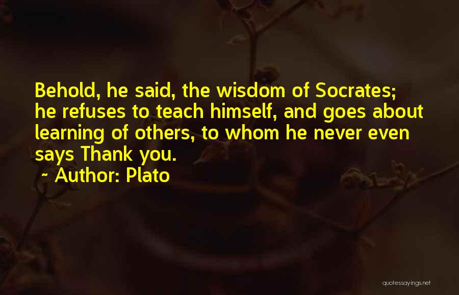 Plato Quotes: Behold, He Said, The Wisdom Of Socrates; He Refuses To Teach Himself, And Goes About Learning Of Others, To Whom
