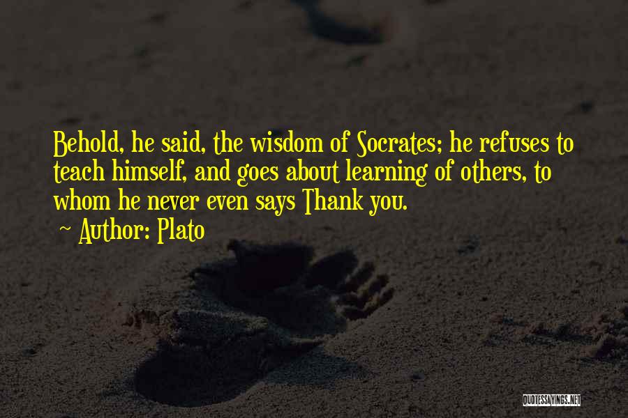 Plato Quotes: Behold, He Said, The Wisdom Of Socrates; He Refuses To Teach Himself, And Goes About Learning Of Others, To Whom