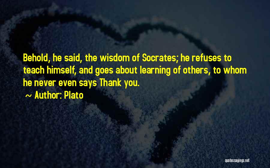 Plato Quotes: Behold, He Said, The Wisdom Of Socrates; He Refuses To Teach Himself, And Goes About Learning Of Others, To Whom