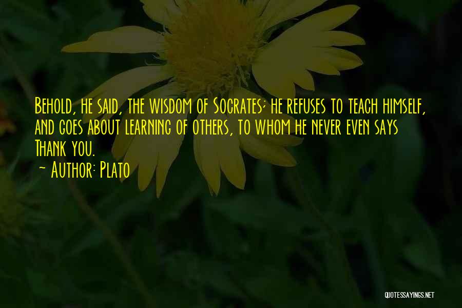 Plato Quotes: Behold, He Said, The Wisdom Of Socrates; He Refuses To Teach Himself, And Goes About Learning Of Others, To Whom