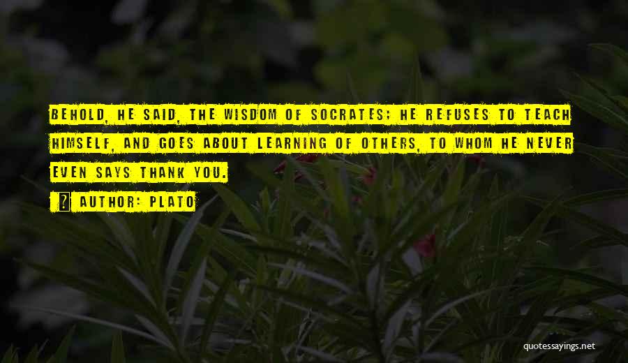 Plato Quotes: Behold, He Said, The Wisdom Of Socrates; He Refuses To Teach Himself, And Goes About Learning Of Others, To Whom