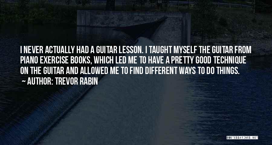 Trevor Rabin Quotes: I Never Actually Had A Guitar Lesson. I Taught Myself The Guitar From Piano Exercise Books, Which Led Me To