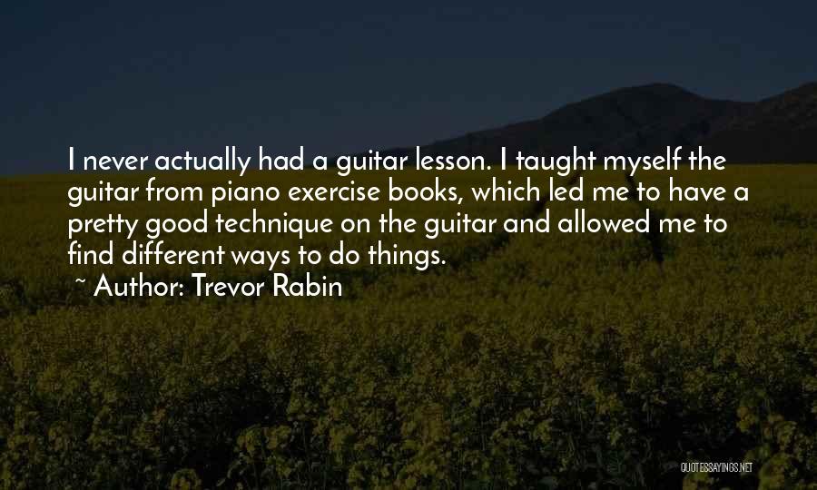 Trevor Rabin Quotes: I Never Actually Had A Guitar Lesson. I Taught Myself The Guitar From Piano Exercise Books, Which Led Me To