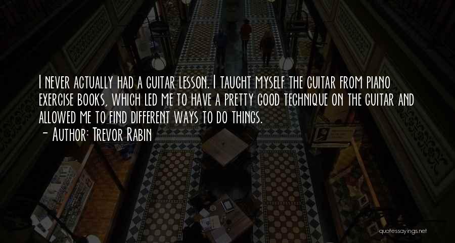 Trevor Rabin Quotes: I Never Actually Had A Guitar Lesson. I Taught Myself The Guitar From Piano Exercise Books, Which Led Me To