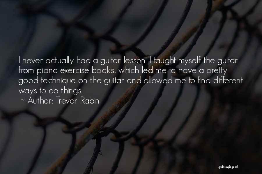 Trevor Rabin Quotes: I Never Actually Had A Guitar Lesson. I Taught Myself The Guitar From Piano Exercise Books, Which Led Me To