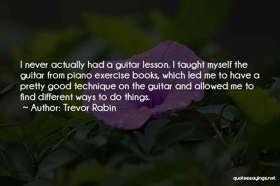 Trevor Rabin Quotes: I Never Actually Had A Guitar Lesson. I Taught Myself The Guitar From Piano Exercise Books, Which Led Me To