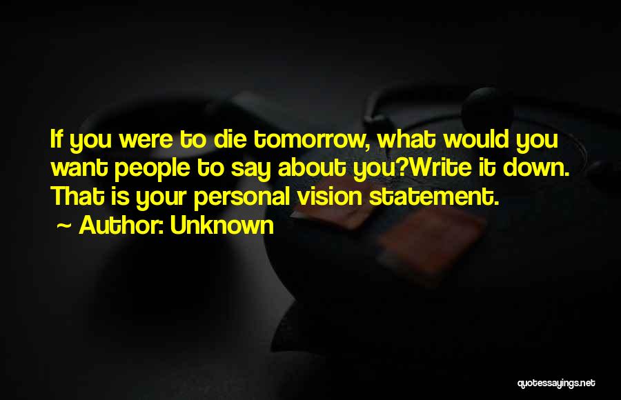 Unknown Quotes: If You Were To Die Tomorrow, What Would You Want People To Say About You?write It Down. That Is Your