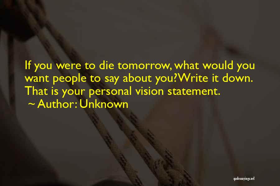 Unknown Quotes: If You Were To Die Tomorrow, What Would You Want People To Say About You?write It Down. That Is Your