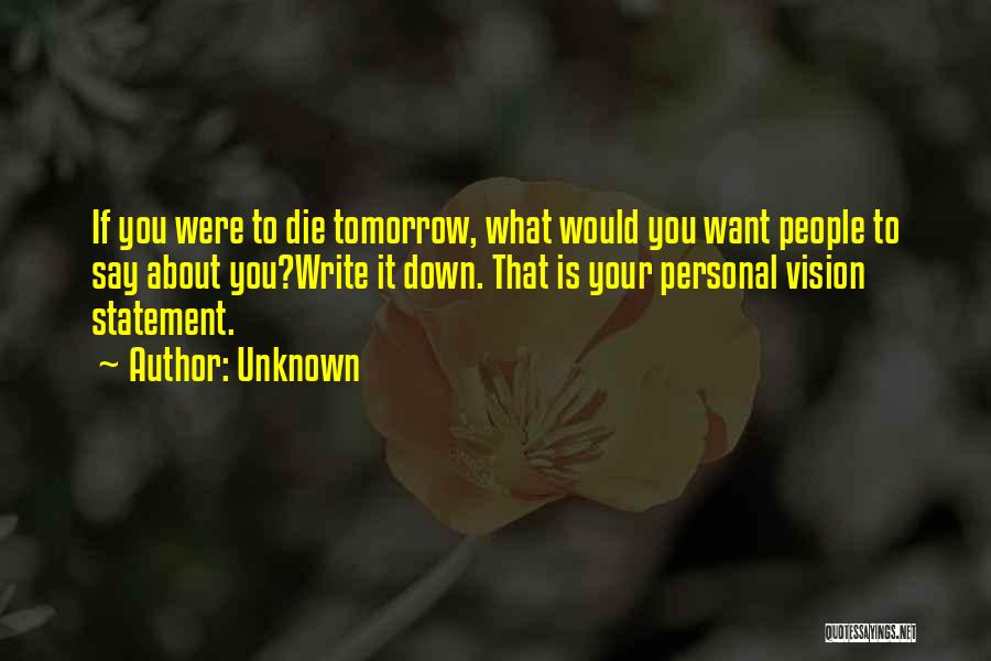 Unknown Quotes: If You Were To Die Tomorrow, What Would You Want People To Say About You?write It Down. That Is Your