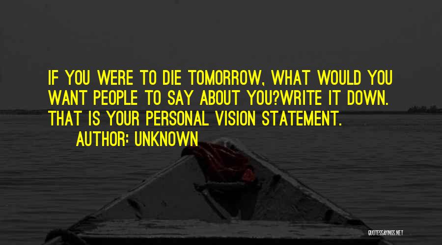 Unknown Quotes: If You Were To Die Tomorrow, What Would You Want People To Say About You?write It Down. That Is Your