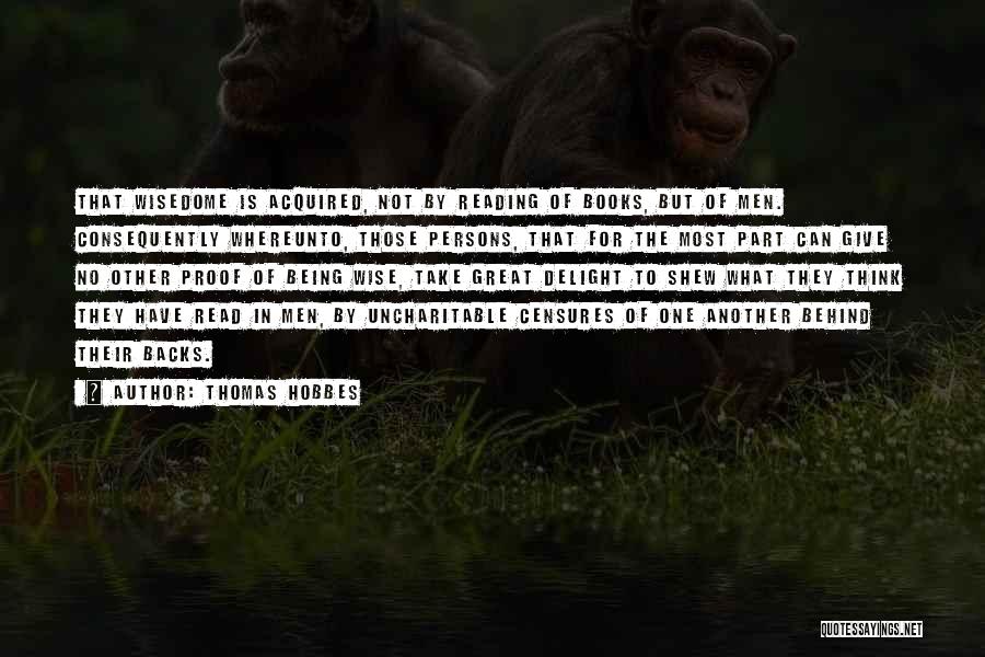 Thomas Hobbes Quotes: That Wisedome Is Acquired, Not By Reading Of Books, But Of Men. Consequently Whereunto, Those Persons, That For The Most