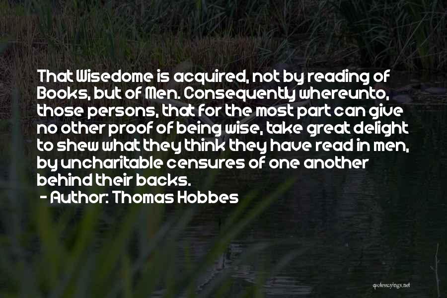 Thomas Hobbes Quotes: That Wisedome Is Acquired, Not By Reading Of Books, But Of Men. Consequently Whereunto, Those Persons, That For The Most