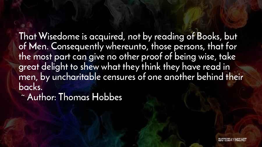 Thomas Hobbes Quotes: That Wisedome Is Acquired, Not By Reading Of Books, But Of Men. Consequently Whereunto, Those Persons, That For The Most