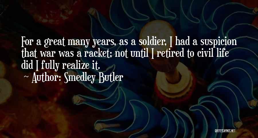 Smedley Butler Quotes: For A Great Many Years, As A Soldier, I Had A Suspicion That War Was A Racket; Not Until I