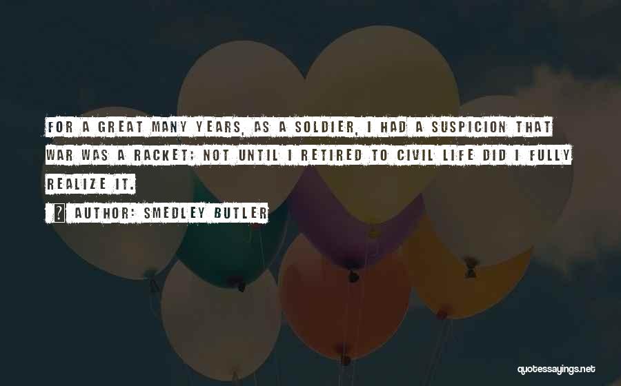 Smedley Butler Quotes: For A Great Many Years, As A Soldier, I Had A Suspicion That War Was A Racket; Not Until I