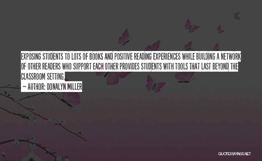 Donalyn Miller Quotes: Exposing Students To Lots Of Books And Positive Reading Experiences While Building A Network Of Other Readers Who Support Each