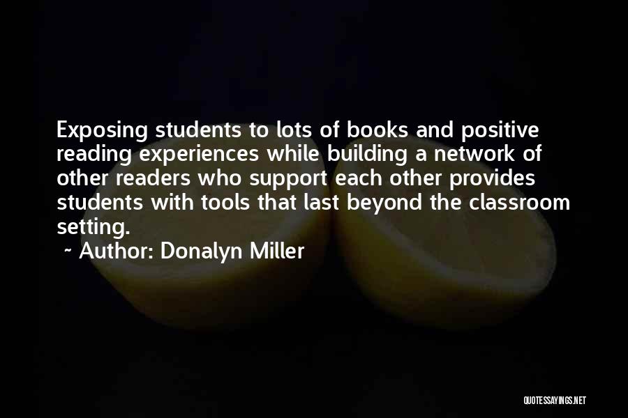 Donalyn Miller Quotes: Exposing Students To Lots Of Books And Positive Reading Experiences While Building A Network Of Other Readers Who Support Each