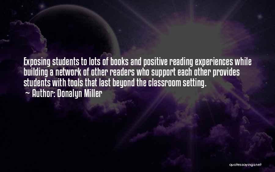 Donalyn Miller Quotes: Exposing Students To Lots Of Books And Positive Reading Experiences While Building A Network Of Other Readers Who Support Each