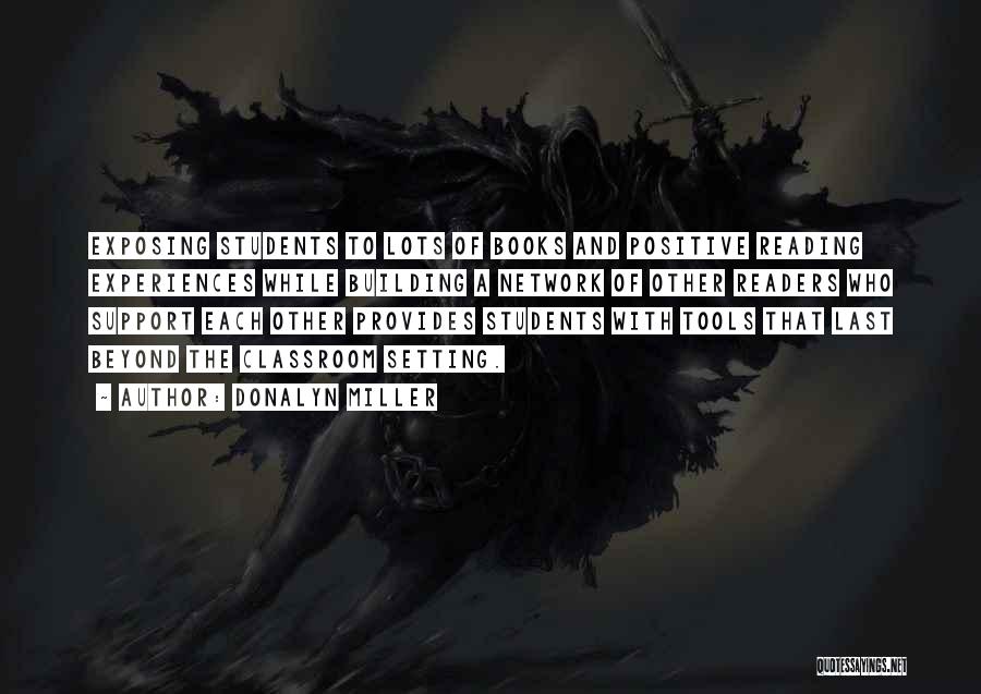 Donalyn Miller Quotes: Exposing Students To Lots Of Books And Positive Reading Experiences While Building A Network Of Other Readers Who Support Each