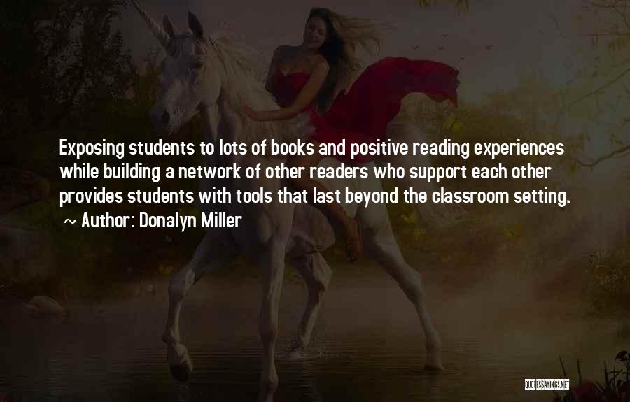 Donalyn Miller Quotes: Exposing Students To Lots Of Books And Positive Reading Experiences While Building A Network Of Other Readers Who Support Each