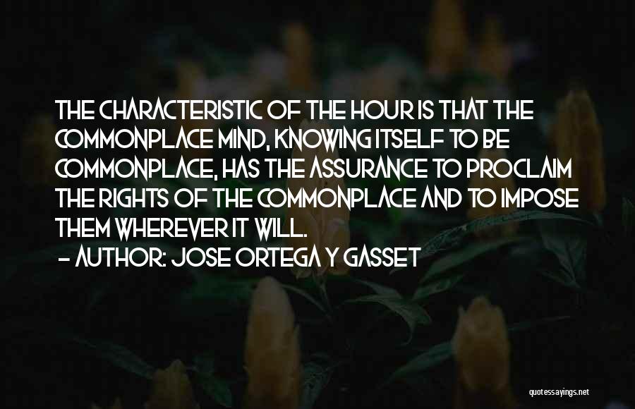 Jose Ortega Y Gasset Quotes: The Characteristic Of The Hour Is That The Commonplace Mind, Knowing Itself To Be Commonplace, Has The Assurance To Proclaim