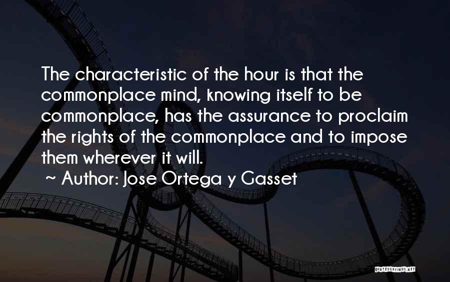 Jose Ortega Y Gasset Quotes: The Characteristic Of The Hour Is That The Commonplace Mind, Knowing Itself To Be Commonplace, Has The Assurance To Proclaim