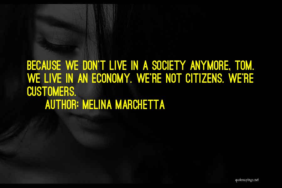 Melina Marchetta Quotes: Because We Don't Live In A Society Anymore, Tom. We Live In An Economy. We're Not Citizens. We're Customers.