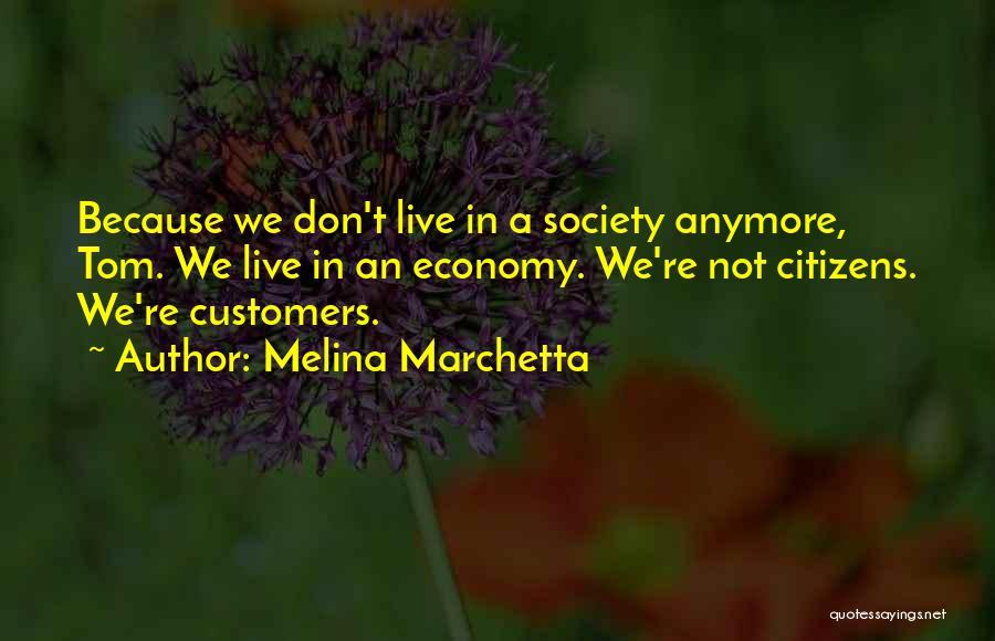 Melina Marchetta Quotes: Because We Don't Live In A Society Anymore, Tom. We Live In An Economy. We're Not Citizens. We're Customers.