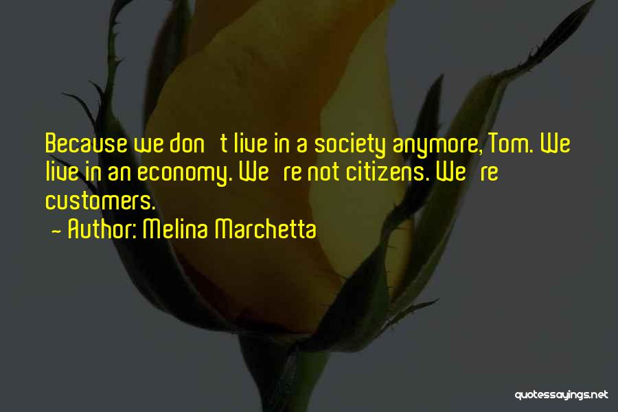 Melina Marchetta Quotes: Because We Don't Live In A Society Anymore, Tom. We Live In An Economy. We're Not Citizens. We're Customers.