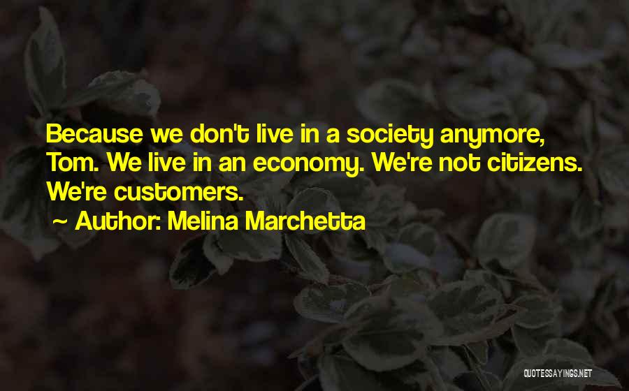 Melina Marchetta Quotes: Because We Don't Live In A Society Anymore, Tom. We Live In An Economy. We're Not Citizens. We're Customers.