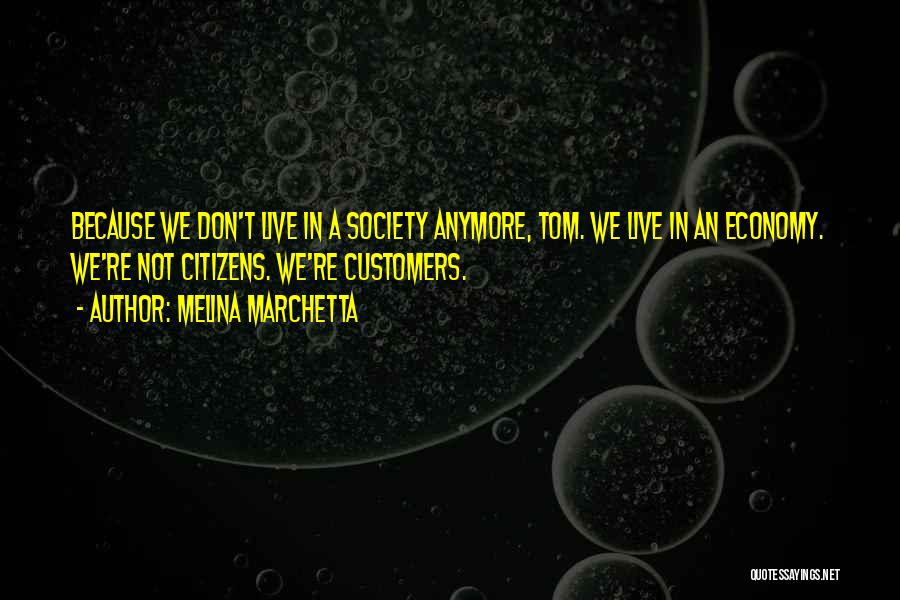 Melina Marchetta Quotes: Because We Don't Live In A Society Anymore, Tom. We Live In An Economy. We're Not Citizens. We're Customers.