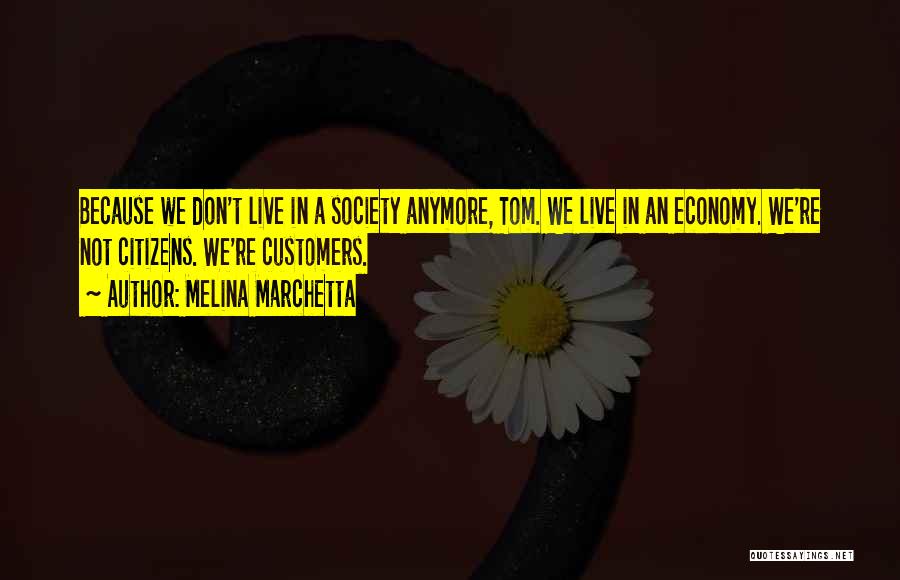 Melina Marchetta Quotes: Because We Don't Live In A Society Anymore, Tom. We Live In An Economy. We're Not Citizens. We're Customers.