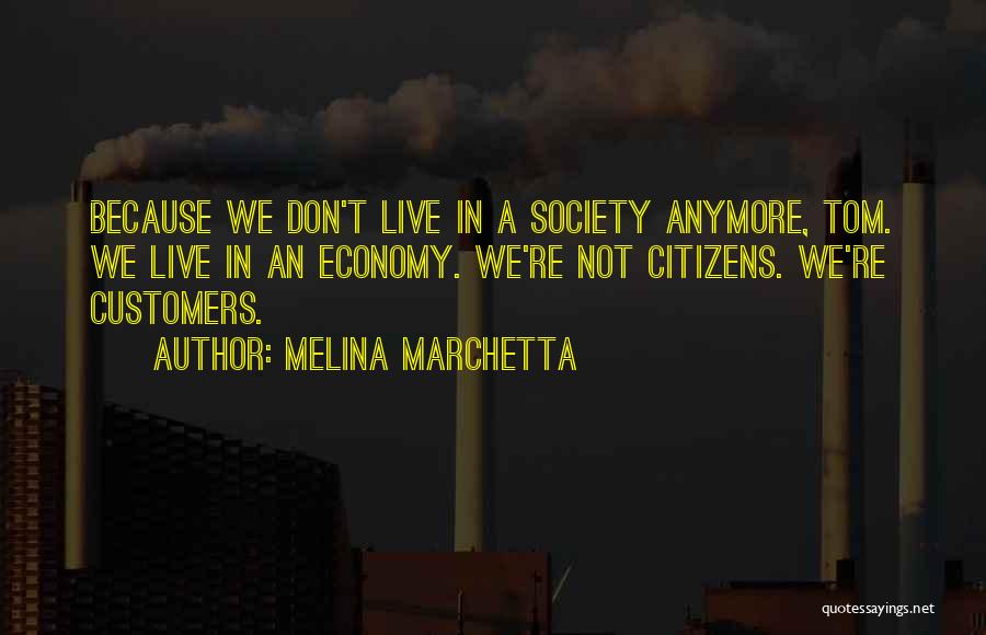 Melina Marchetta Quotes: Because We Don't Live In A Society Anymore, Tom. We Live In An Economy. We're Not Citizens. We're Customers.